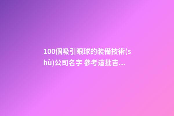 100個吸引眼球的裝備技術(shù)公司名字 參考這批吉名最佳